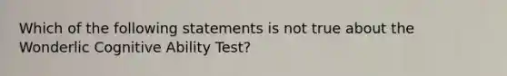 Which of the following statements is not true about the Wonderlic Cognitive Ability Test?