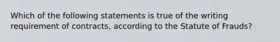 Which of the following statements is true of the writing requirement of contracts, according to the Statute of Frauds?