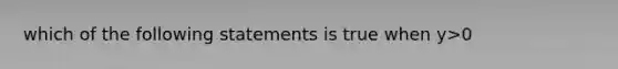 which of the following statements is true when y>0