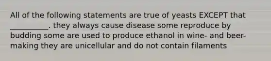 All of the following statements are true of yeasts EXCEPT that __________. they always cause disease some reproduce by budding some are used to produce ethanol in wine- and beer- making they are unicellular and do not contain filaments