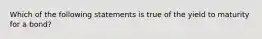 ​Which of the following statements is true of the yield to maturity for a bond?