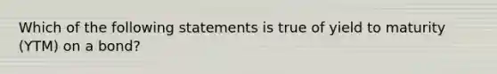 Which of the following statements is true of yield to maturity (YTM) on a bond?