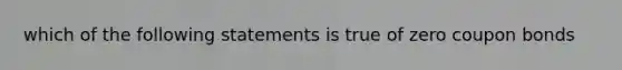 which of the following statements is true of zero coupon bonds