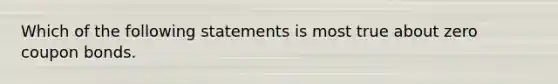 Which of the following statements is most true about zero coupon bonds.