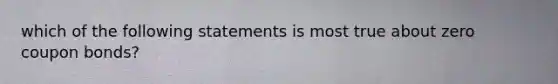 which of the following statements is most true about zero coupon bonds?