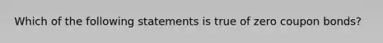 Which of the following statements is true of zero coupon bonds?