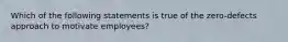 Which of the following statements is true of the zero-defects approach to motivate employees?