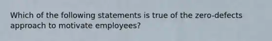 Which of the following statements is true of the zero-defects approach to motivate employees?