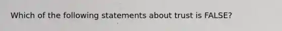 Which of the following statements about trust is​ FALSE?