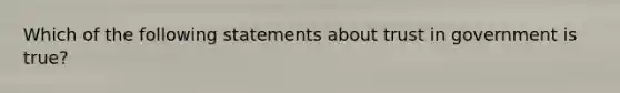 Which of the following statements about trust in government is true?