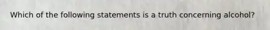 Which of the following statements is a truth concerning alcohol?