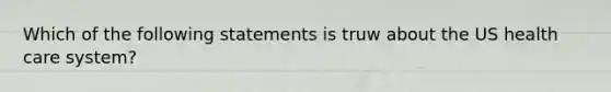 Which of the following statements is truw about the US health care system?