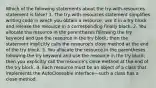 Which of the following statements about the try-with-resources statement is false? 1. The try-with-resources statement simplifies writing code in which you obtain a resource, use it in a try block and release the resource in a corresponding finally block. 2. You allocate the resource in the parentheses following the try keyword and use the resource in the try block; then the statement implicitly calls the resource's close method at the end of the try block. 3. You allocate the resource in the parentheses following the try keyword and use the resource in the try block; then you explicitly call the resource's close method at the end of the try block. 4. Each resource must be an object of a class that implements the AutoCloseable interface—such a class has a close method.