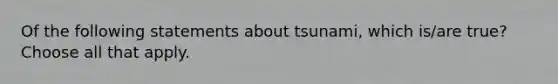 Of the following statements about tsunami, which is/are true? Choose all that apply.