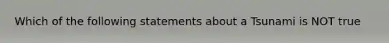 Which of the following statements about a Tsunami is NOT true