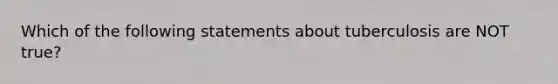 Which of the following statements about tuberculosis are NOT true?