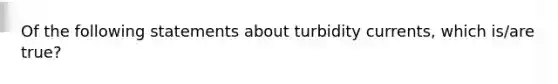 Of the following statements about turbidity currents, which is/are true?