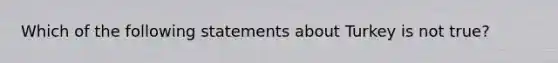 Which of the following statements about Turkey is not true?