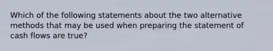 Which of the following statements about the two alternative methods that may be used when preparing the statement of cash flows are true?