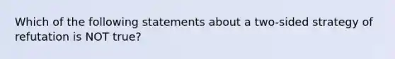 Which of the following statements about a two-sided strategy of refutation is NOT true?