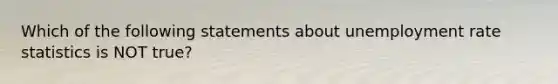 Which of the following statements about unemployment rate statistics is NOT true?