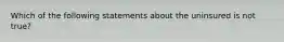 Which of the following statements about the uninsured is not true?