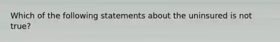 Which of the following statements about the uninsured is not true?