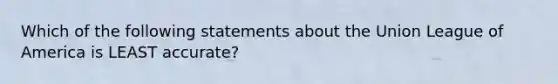 Which of the following statements about the Union League of America is LEAST accurate?