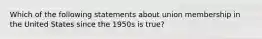 Which of the following statements about union membership in the United States since the 1950s is true?