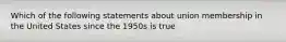 Which of the following statements about union membership in the United States since the 1950s is true