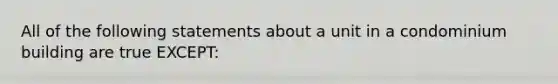 All of the following statements about a unit in a condominium building are true EXCEPT: