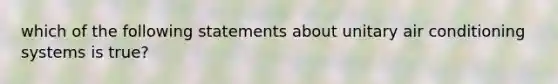 which of the following statements about unitary air conditioning systems is true?