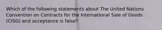 Which of the following statements about The United Nations Convention on Contracts for the International Sale of Goods (CISG) and acceptance is false?