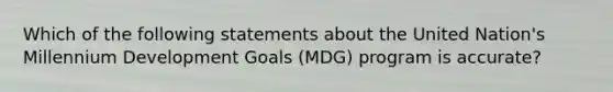 Which of the following statements about the United Nation's Millennium Development Goals (MDG) program is accurate?