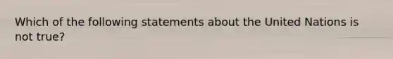 Which of the following statements about the United Nations is not true?