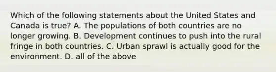 Which of the following statements about the United States and Canada is true? A. The populations of both countries are no longer growing. B. Development continues to push into the rural fringe in both countries. C. Urban sprawl is actually good for the environment. D. all of the above