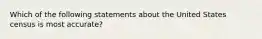 Which of the following statements about the United States census is most accurate?