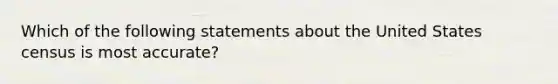 Which of the following statements about the United States census is most accurate?