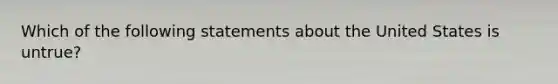 Which of the following statements about the United States is untrue?