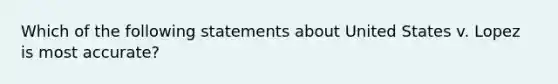 Which of the following statements about United States v. Lopez is most accurate?