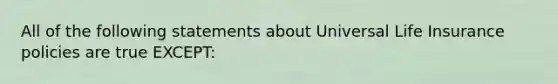 All of the following statements about Universal Life Insurance policies are true EXCEPT: