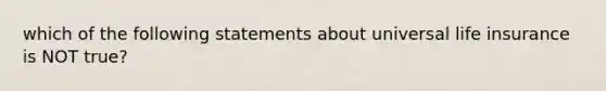 which of the following statements about universal life insurance is NOT true?