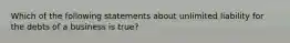 Which of the following statements about unlimited liability for the debts of a business is true?