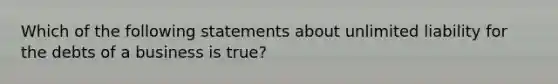 Which of the following statements about unlimited liability for the debts of a business is true?