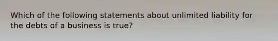 Which of the following statements about unlimited liability for the debts of a business is​ true?