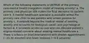 Which of the following statements is UNTRUE of the primary care-mental health integration model of treating anxiety? a. The primary care physician still makes the final decisions on patient-care b. A mental healthcare specialist is available within the primary care clinic to see patients who screen positive for anxiety. c. It extends beyond the medical model of treating anxiety and accounts for biological, social, and psychological factors d. It increases access to care and can alleviate patient's stigma-related concerns about seeking mental healthcare e. There is a focus on brief interventions with shorter appointments (~20-30 minutes) and fewer sessions (~4-6 sessions)