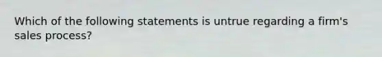 Which of the following statements is untrue regarding a firm's sales process?