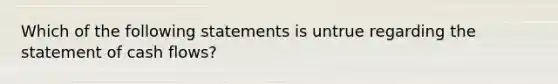 Which of the following statements is untrue regarding the statement of cash flows?