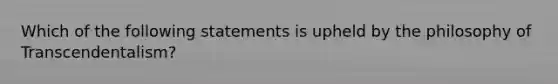 Which of the following statements is upheld by the philosophy of Transcendentalism?