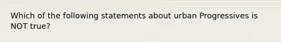 Which of the following statements about urban Progressives is NOT true?